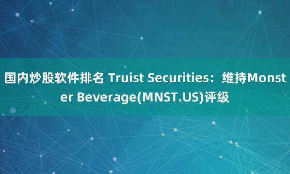 国内炒股软件排名 Truist Securities：维持Monster Beverage(MNST.US)评级