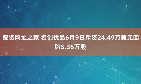 配资网址之家 名创优品6月9日斥资24.49万美元回购5.36万股