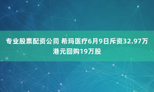专业股票配资公司 希玛医疗6月9日斥资32.97万港元回购19万股