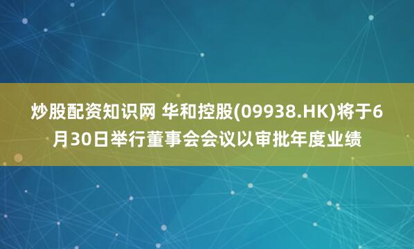 炒股配资知识网 华和控股(09938.HK)将于6月30日举行董事会会议以审批年度业绩