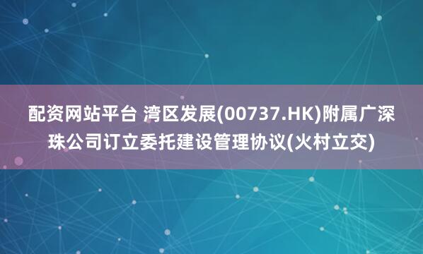 配资网站平台 湾区发展(00737.HK)附属广深珠公司订立委托建设管理协议(火村立交)