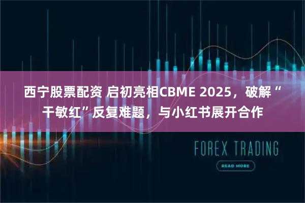 西宁股票配资 启初亮相CBME 2025，破解“干敏红”反复难题，与小红书展开合作