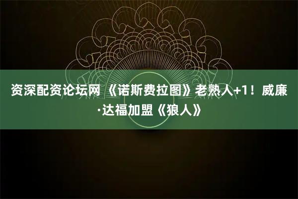 资深配资论坛网 《诺斯费拉图》老熟人+1！威廉·达福加盟《狼人》