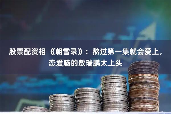 股票配资相 《朝雪录》：熬过第一集就会爱上，恋爱脑的敖瑞鹏太上头