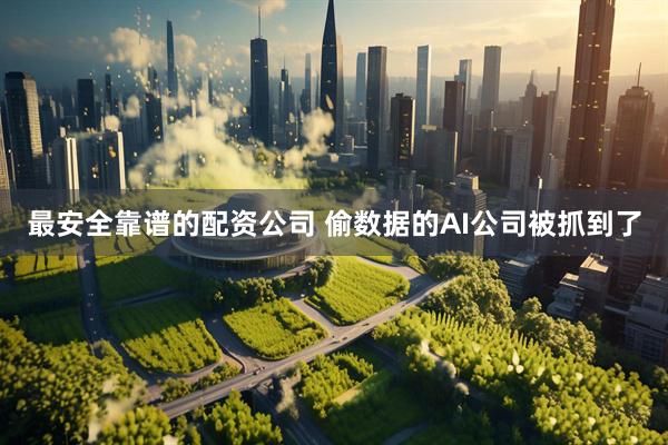 最安全靠谱的配资公司 偷数据的AI公司被抓到了