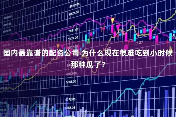 国内最靠谱的配资公司 为什么现在很难吃到小时候那种瓜了？