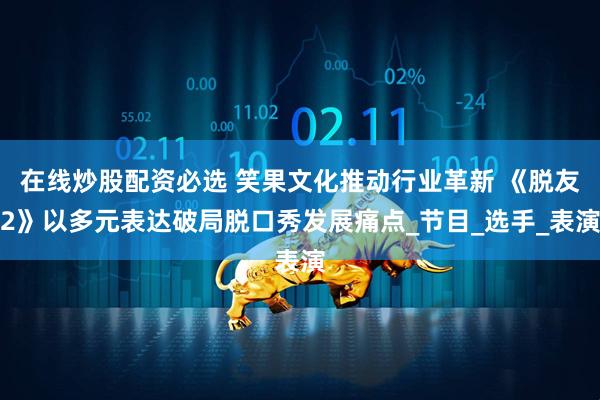 在线炒股配资必选 笑果文化推动行业革新 《脱友2》以多元表达破局脱口秀发展痛点_节目_选手_表演