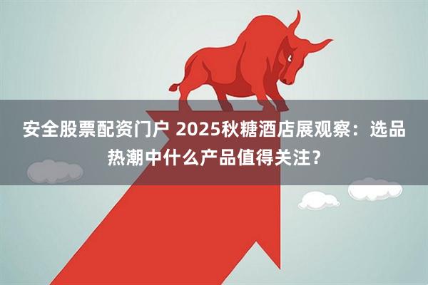 安全股票配资门户 2025秋糖酒店展观察：选品热潮中什么产品值得关注？