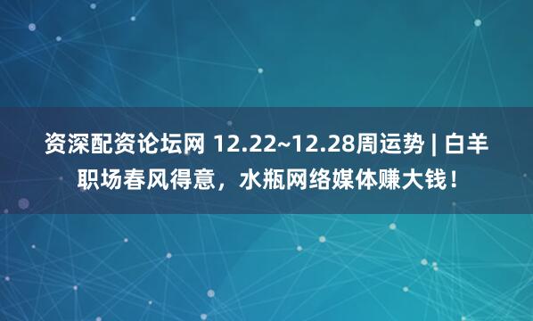 资深配资论坛网 12.22~12.28周运势 | 白羊职场春风得意，水瓶网络媒体赚大钱！